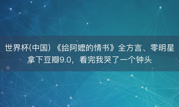 世界杯(中国) 《给阿嬷的情书》全方言、零明星拿下豆瓣9.0,看完我哭了一个钟头