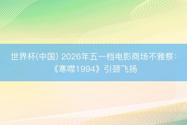 世界杯(中国) 2026年五一档电影商场不雅察:《寒噤1994》引颈飞扬