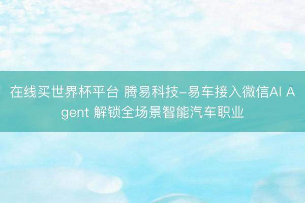 在线买世界杯平台 腾易科技-易车接入微信AI Agent 解锁全场景智能汽车职业