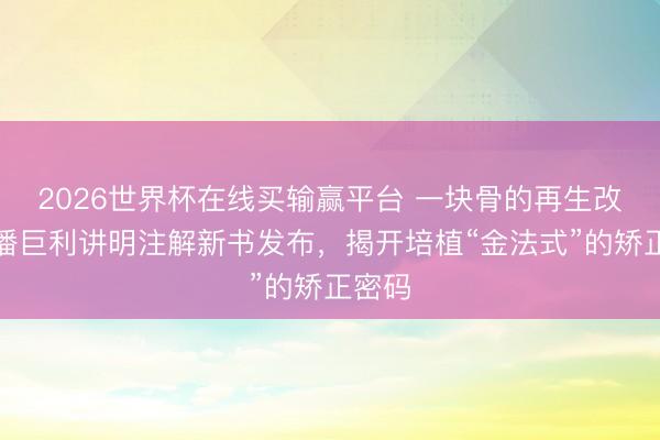 2026世界杯在线买输赢平台 一块骨的再生改进:潘巨利讲明注解新书发布,揭开培植“金法式”的矫正密码
