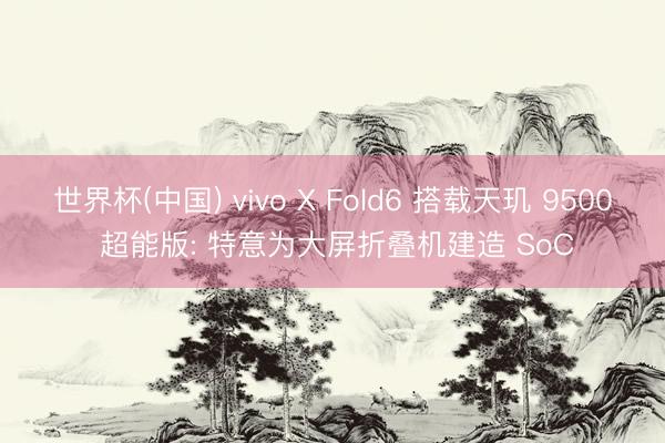 世界杯(中国) vivo X Fold6 搭载天玑 9500 超能版: 特意为大屏折叠机建造 SoC