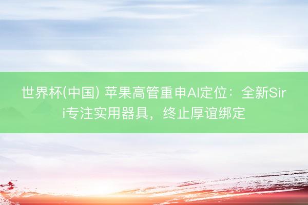 世界杯(中国) 苹果高管重申AI定位：全新Siri专注实用器具，终止厚谊绑定