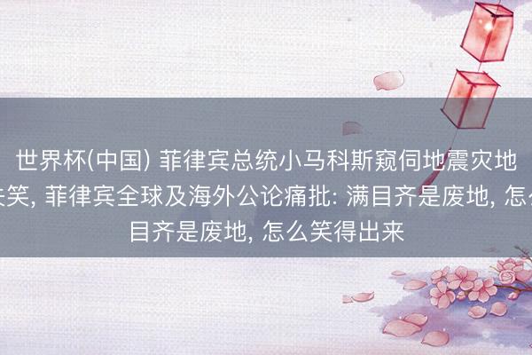 世界杯(中国) 菲律宾总统小马科斯窥伺地震灾地屡次无故失笑， 菲律宾全球及海外公论痛批: 满目齐是废地， 怎么笑得出来