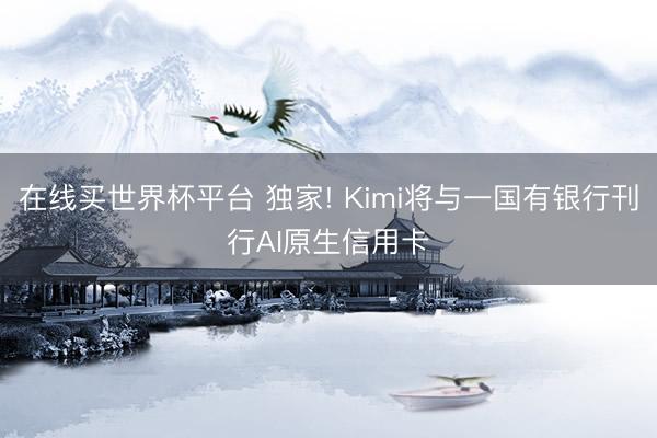 在线买世界杯平台 独家! Kimi将与一国有银行刊行AI原生信用卡
