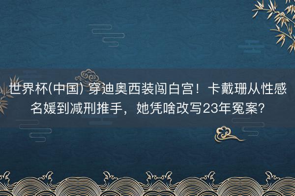世界杯(中国) 穿迪奥西装闯白宫！卡戴珊从性感名媛到减刑推手，她凭啥改写23年冤案？