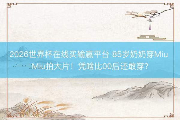 2026世界杯在线买输赢平台 85岁奶奶穿Miu Miu拍大片！凭啥比00后还敢穿？