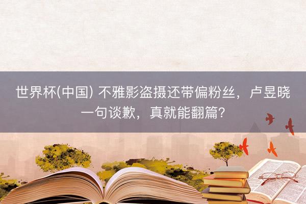 世界杯(中国) 不雅影盗摄还带偏粉丝，卢昱晓一句谈歉，真就能翻篇？