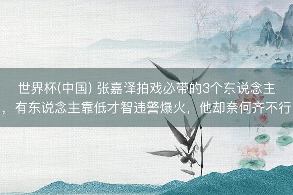 世界杯(中国) 张嘉译拍戏必带的3个东说念主，有东说念主靠低才智违警爆火，他却奈何齐不行