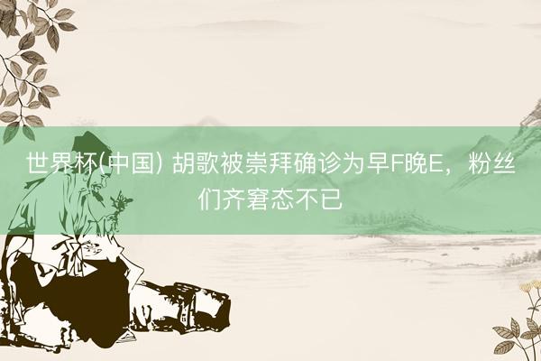 世界杯(中国) 胡歌被崇拜确诊为早F晚E，粉丝们齐窘态不已