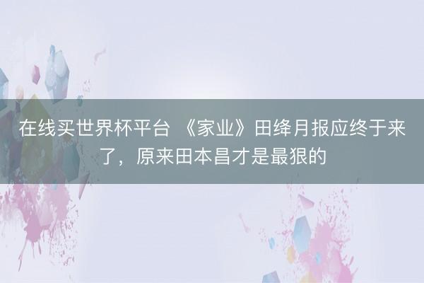 在线买世界杯平台 《家业》田绛月报应终于来了,原来田本昌才是最狠的