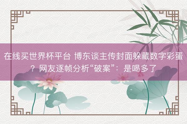 在线买世界杯平台 博东谈主传封面躲藏数字彩蛋？网友逐帧分析“破案”：是喝多了