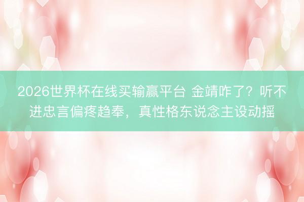 2026世界杯在线买输赢平台 金靖咋了？听不进忠言偏疼趋奉，真性格东说念主设动摇