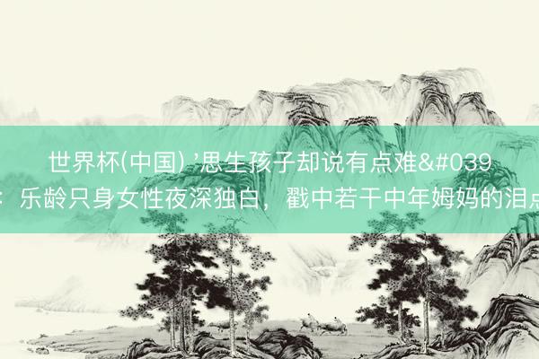 世界杯(中国) '思生孩子却说有点难':乐龄只身女性夜深独白,戳中若干中年姆妈的泪点