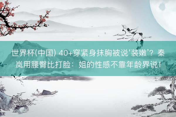 世界杯(中国) 40+穿紧身抹胸被说‘装嫩’?秦岚用腰臀比打脸:姐的性感不靠年龄界说!
