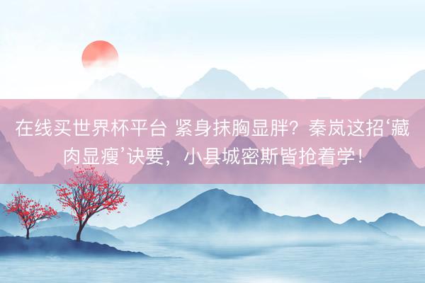 在线买世界杯平台 紧身抹胸显胖？秦岚这招‘藏肉显瘦’诀要，小县城密斯皆抢着学！