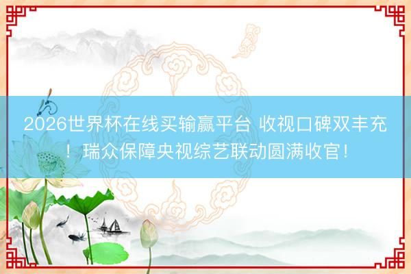 2026世界杯在线买输赢平台 收视口碑双丰充!瑞众保障央视综艺联动圆满收官!