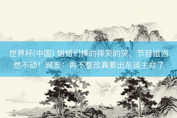 世界杯(中国) 姐姐们摔的摔哭的哭，节目组岿然不动！网友：再不整改真要出东谈主命了