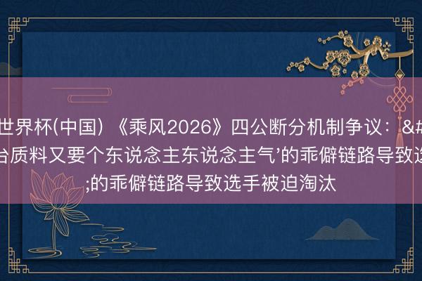 世界杯(中国) 《乘风2026》四公断分机制争议：'既要舞台质料又要个东说念主东说念主气'的乖僻链路导致选手被迫淘汰