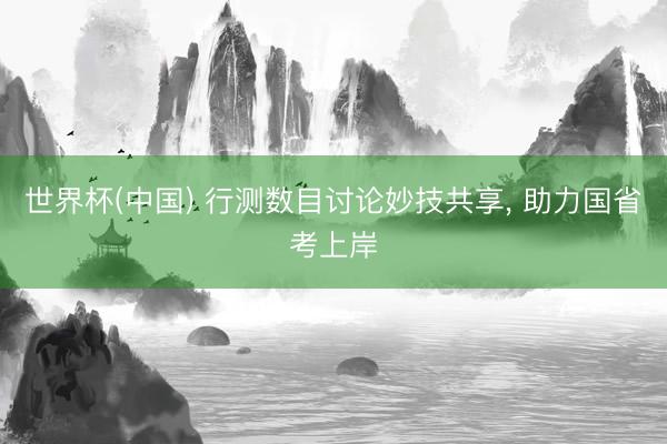 世界杯(中国) 行测数目讨论妙技共享, 助力国省考上岸