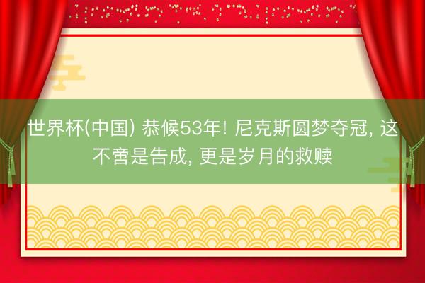 世界杯(中国) 恭候53年! 尼克斯圆梦夺冠, 这不啻是告成, 更是岁月的救赎