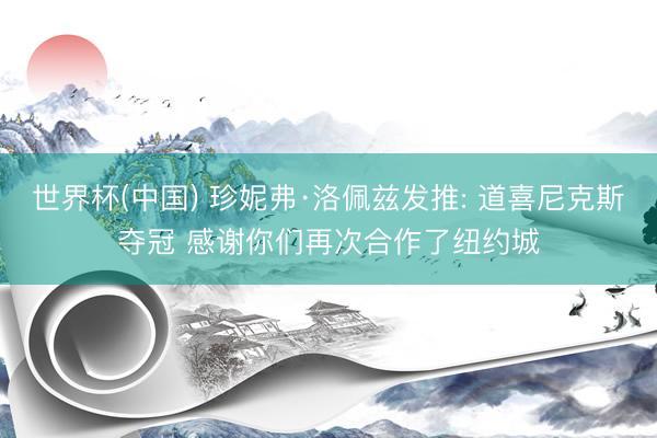 世界杯(中国) 珍妮弗·洛佩兹发推: 道喜尼克斯夺冠 感谢你们再次合作了纽约城
