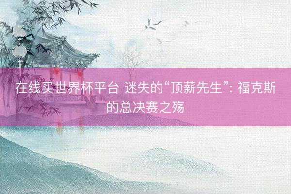 在线买世界杯平台 迷失的“顶薪先生”: 福克斯的总决赛之殇