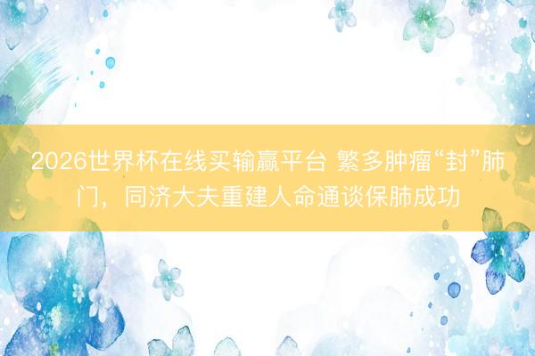 2026世界杯在线买输赢平台 繁多肿瘤“封”肺门，同济大夫重建人命通谈保肺成功