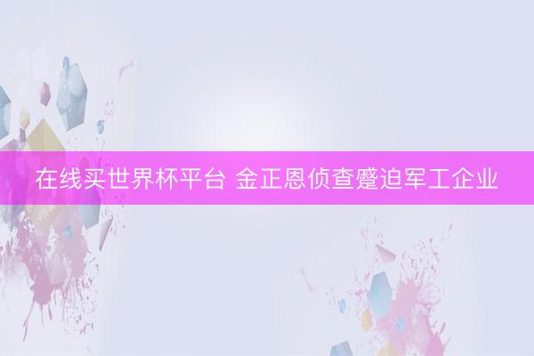 在线买世界杯平台 金正恩侦查蹙迫军工企业