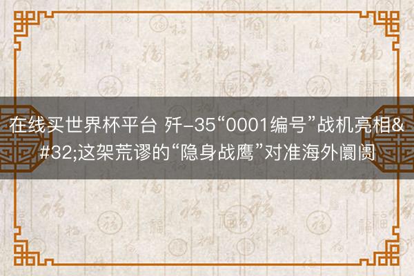 在线买世界杯平台 歼-35“0001编号”战机亮相 这架荒谬的“隐身战鹰”对准海外阛阓