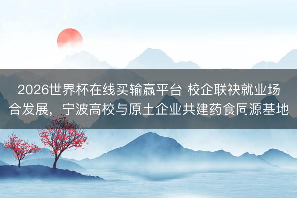 2026世界杯在线买输赢平台 校企联袂就业场合发展，宁波高校与原土企业共建药食同源基地