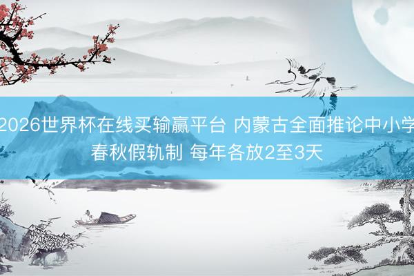 2026世界杯在线买输赢平台 内蒙古全面推论中小学春秋假轨制 每年各放2至3天