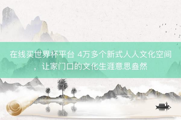 在线买世界杯平台 4万多个新式人人文化空间,让家门口的文化生涯意思盎然