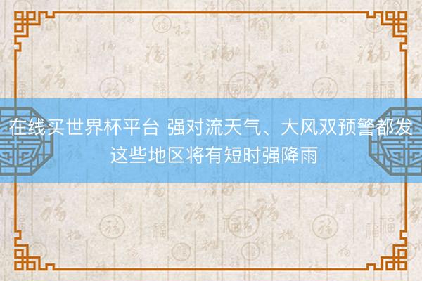 在线买世界杯平台 强对流天气、大风双预警都发 这些地区将有短时强降雨