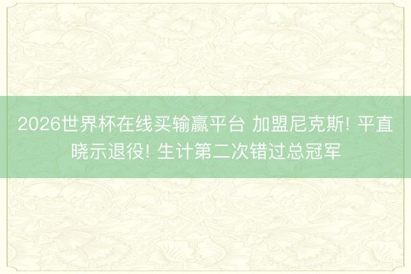 2026世界杯在线买输赢平台 加盟尼克斯! 平直晓示退役! 生计第二次错过总冠军