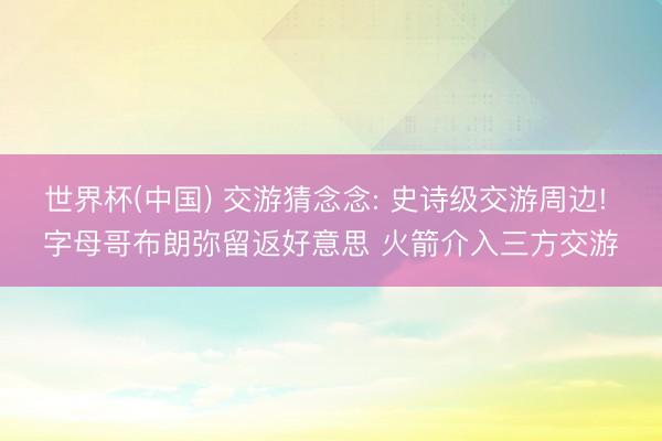 世界杯(中国) 交游猜念念: 史诗级交游周边! 字母哥布朗弥留返好意思 火箭介入三方交游