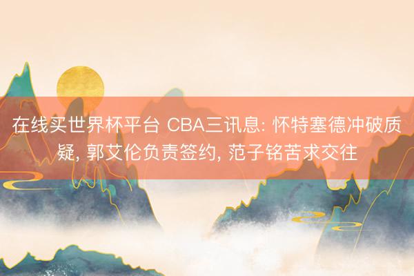 在线买世界杯平台 CBA三讯息: 怀特塞德冲破质疑， 郭艾伦负责签约， 范子铭苦求交往