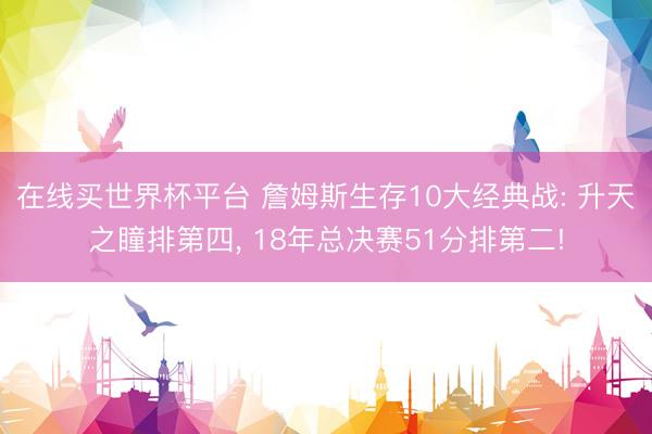 在线买世界杯平台 詹姆斯生存10大经典战: 升天之瞳排第四， 18年总决赛51分排第二!