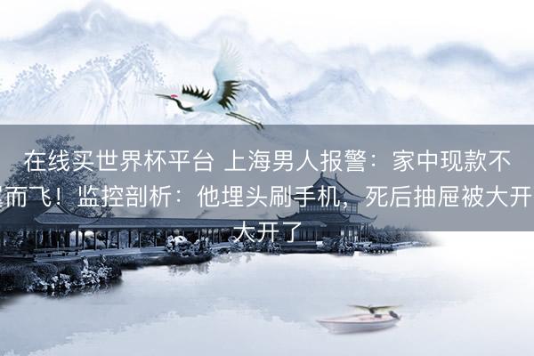 在线买世界杯平台 上海男人报警：家中现款不翼而飞！监控剖析：他埋头刷手机，<a href=