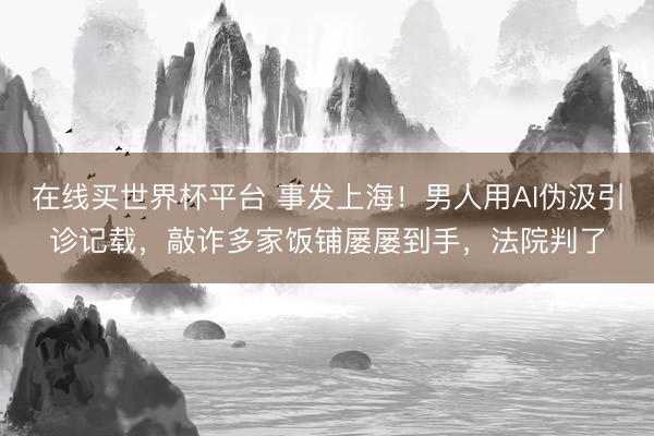 在线买世界杯平台 事发上海！男人用AI伪汲引诊记载，敲诈多家饭铺屡屡到手，法院判了
