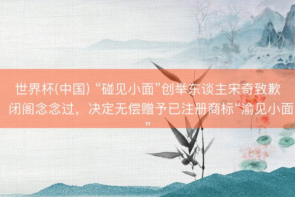 世界杯(中国) “碰见小面”创举东谈主宋奇致歉：闭阁念念过，决定无偿赠予已注册商标“渝见小面”