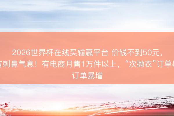 2026世界杯在线买输赢平台 价钱不到50元，还有刺鼻气息！有电商月售1万件以上，“次抛衣”订单暴增