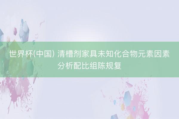 世界杯(中国) 清槽剂家具未知化合物元素因素分析配比组陈规复