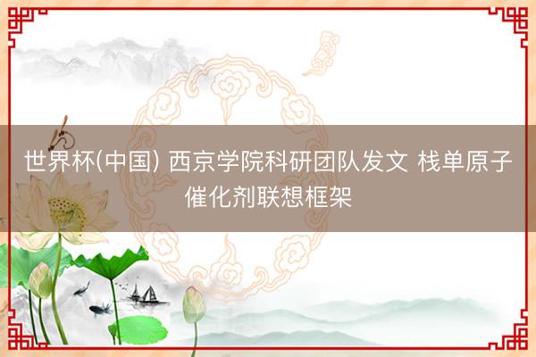 世界杯(中国) 西京学院科研团队发文 栈单原子催化剂联想框架