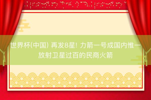 世界杯(中国) 再发8星! 力箭一号成国内惟一放射卫星过百的民商火箭