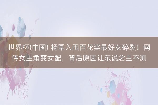世界杯(中国) 杨幂入围百花奖最好女碎裂！网传女主角变女配，背后原因让东说念主不测