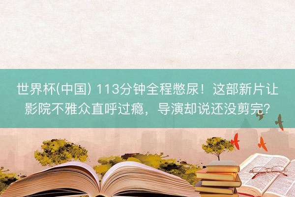 世界杯(中国) 113分钟全程憋尿!这部新片让影院不雅众直呼过瘾,导演却说还没剪完?