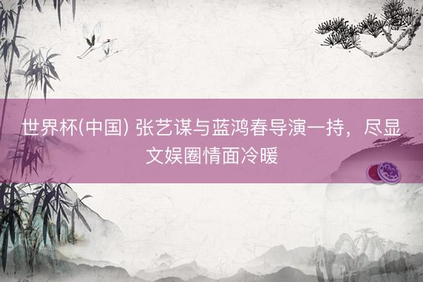 世界杯(中国) 张艺谋与蓝鸿春导演一持,尽显文娱圈情面冷暖