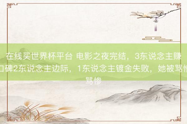 在线买世界杯平台 电影之夜完结，3东说念主赚口碑2东说念主边际，1东说念主镀金失败，她被骂惨
