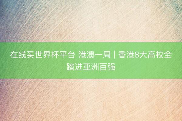 在线买世界杯平台 港澳一周 | 香港8大高校全踏进亚洲百强