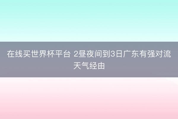在线买世界杯平台 2昼夜间到3日广东有强对流天气经由